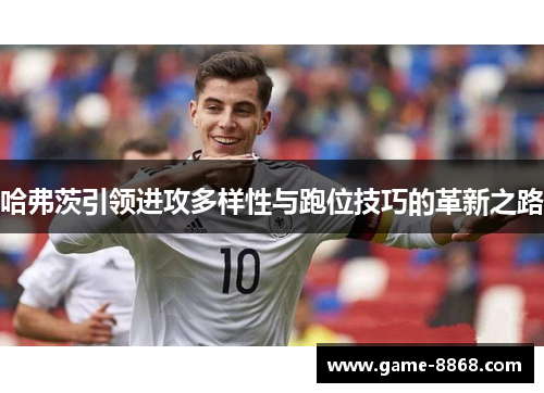 哈弗茨引领进攻多样性与跑位技巧的革新之路