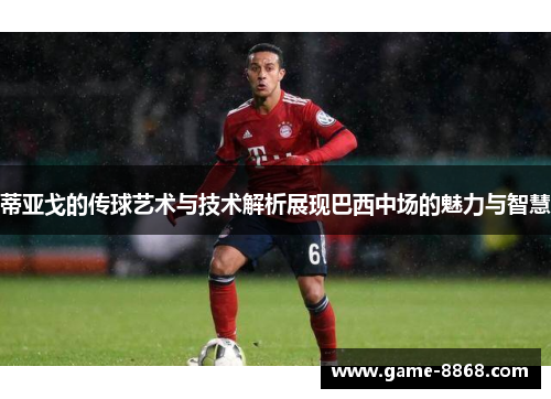 蒂亚戈的传球艺术与技术解析展现巴西中场的魅力与智慧