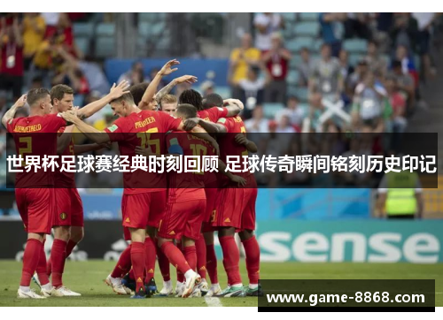 世界杯足球赛经典时刻回顾 足球传奇瞬间铭刻历史印记