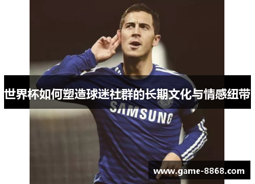 世界杯如何塑造球迷社群的长期文化与情感纽带