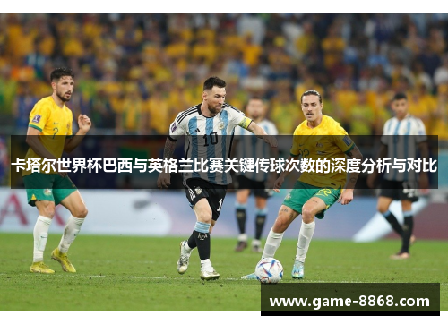 卡塔尔世界杯巴西与英格兰比赛关键传球次数的深度分析与对比