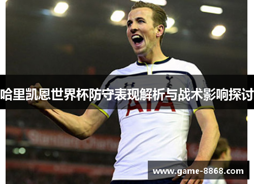 哈里凯恩世界杯防守表现解析与战术影响探讨