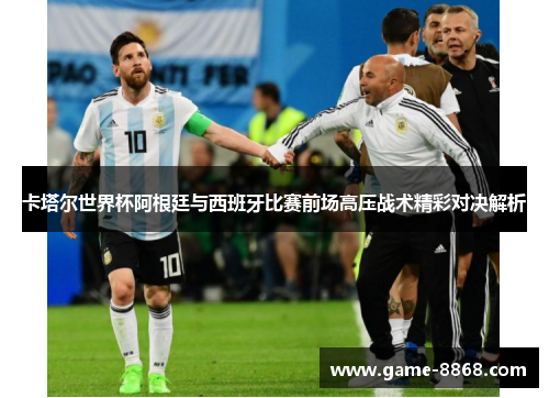 卡塔尔世界杯阿根廷与西班牙比赛前场高压战术精彩对决解析