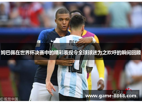 姆巴佩在世界杯决赛中的精彩表现令全球球迷为之欢呼的瞬间回顾