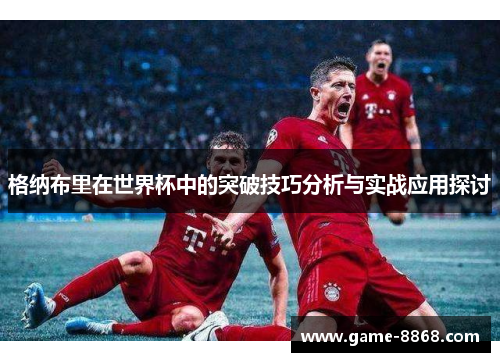 格纳布里在世界杯中的突破技巧分析与实战应用探讨