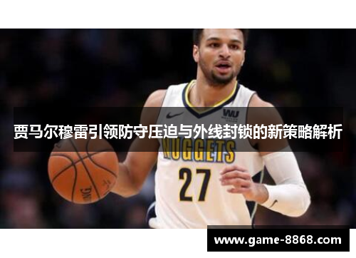 贾马尔穆雷引领防守压迫与外线封锁的新策略解析