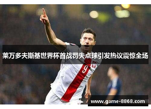 莱万多夫斯基世界杯首战罚失点球引发热议震惊全场