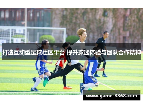 打造互动型足球社区平台 提升球迷体验与团队合作精神