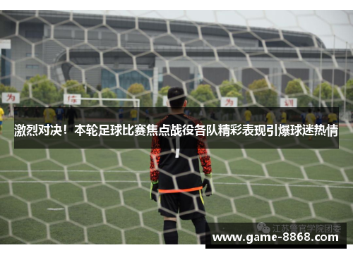 激烈对决！本轮足球比赛焦点战役各队精彩表现引爆球迷热情