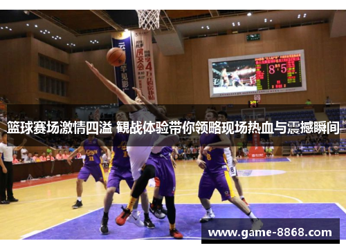 篮球赛场激情四溢 観战体验带你领略现场热血与震撼瞬间