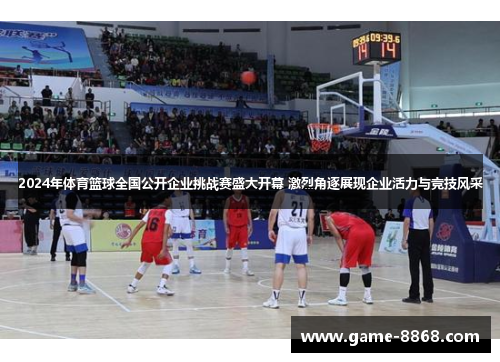 2024年体育篮球全国公开企业挑战赛盛大开幕 激烈角逐展现企业活力与竞技风采