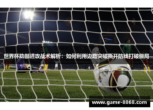 世界杯肋部进攻战术解析：如何利用边路突破撕开防线打破僵局