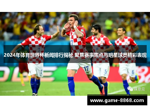 2024年体育世界杯新闻排行揭秘 聚焦赛事焦点与明星球员精彩表现