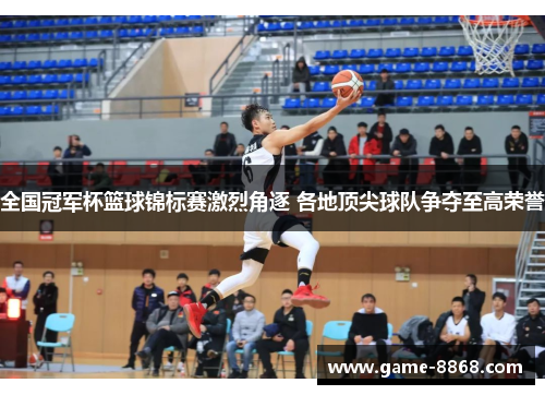 全国冠军杯篮球锦标赛激烈角逐 各地顶尖球队争夺至高荣誉