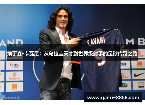 埃丁森·卡瓦尼：从乌拉圭天才到世界级射手的足球传奇之路