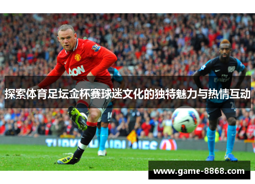 探索体育足坛金杯赛球迷文化的独特魅力与热情互动