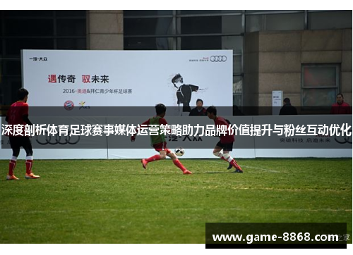 深度剖析体育足球赛事媒体运营策略助力品牌价值提升与粉丝互动优化