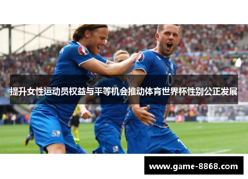 提升女性运动员权益与平等机会推动体育世界杯性别公正发展