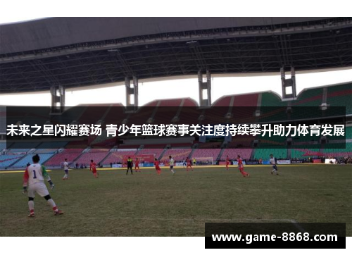 未来之星闪耀赛场 青少年篮球赛事关注度持续攀升助力体育发展