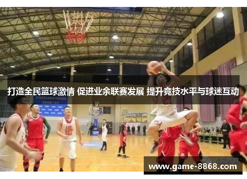 打造全民篮球激情 促进业余联赛发展 提升竞技水平与球迷互动