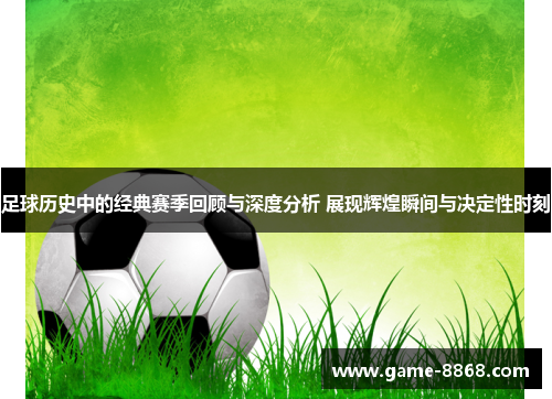 足球历史中的经典赛季回顾与深度分析 展现辉煌瞬间与决定性时刻