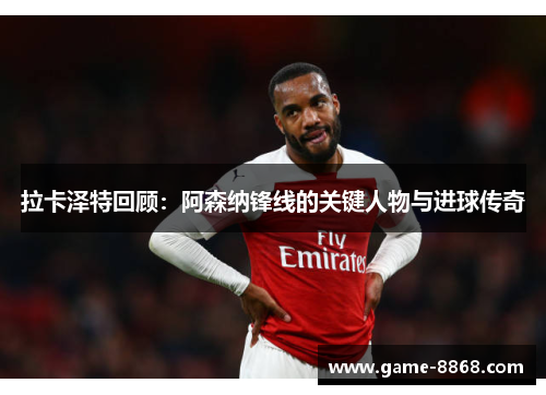 拉卡泽特回顾：阿森纳锋线的关键人物与进球传奇