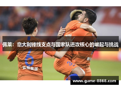 佩莱：意大利锋线支点与国家队进攻核心的崛起与挑战