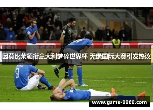 因莫比莱领衔意大利梦碎世界杯 无缘国际大赛引发热议