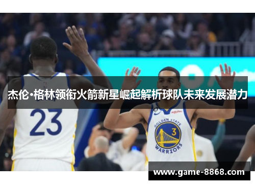 杰伦·格林领衔火箭新星崛起解析球队未来发展潜力