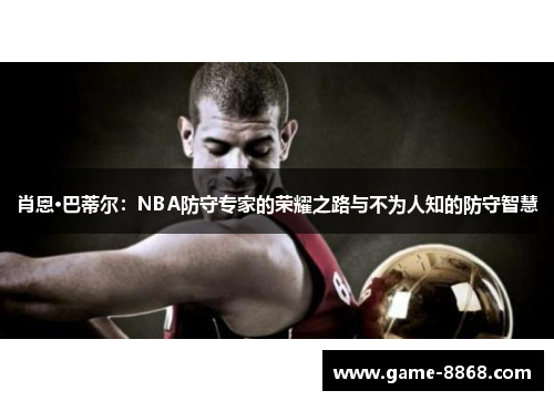 肖恩·巴蒂尔：NBA防守专家的荣耀之路与不为人知的防守智慧