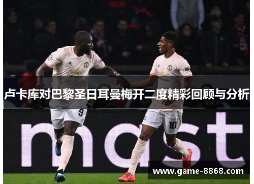卢卡库对巴黎圣日耳曼梅开二度精彩回顾与分析