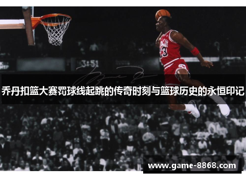 乔丹扣篮大赛罚球线起跳的传奇时刻与篮球历史的永恒印记