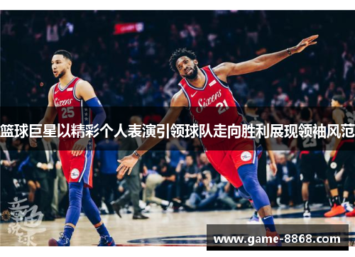 篮球巨星以精彩个人表演引领球队走向胜利展现领袖风范