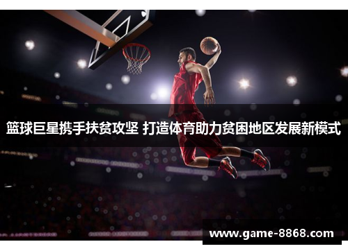 篮球巨星携手扶贫攻坚 打造体育助力贫困地区发展新模式