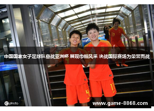 中国国家女子足球队奋战亚洲杯 展现巾帼风采 决战国际赛场为荣誉而战