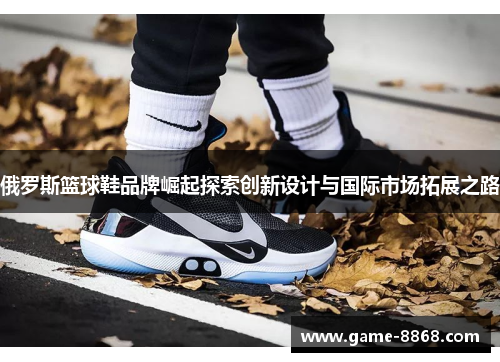 俄罗斯篮球鞋品牌崛起探索创新设计与国际市场拓展之路