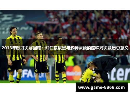 2013年欧冠决赛回顾：拜仁慕尼黑与多特蒙德的巅峰对决及历史意义