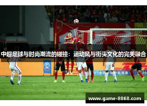 中超足球与时尚潮流的碰撞：运动风与街头文化的完美融合