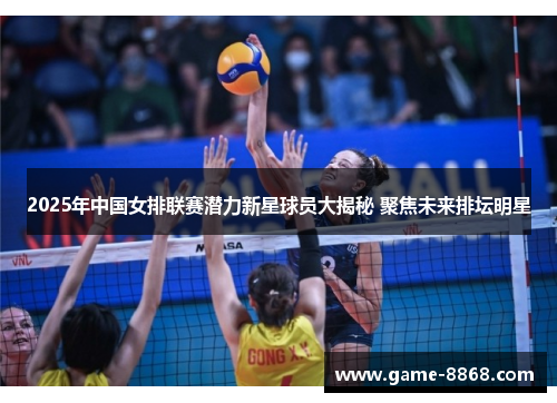 2025年中国女排联赛潜力新星球员大揭秘 聚焦未来排坛明星