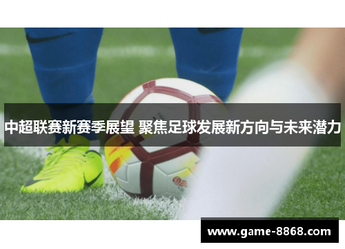 中超联赛新赛季展望 聚焦足球发展新方向与未来潜力