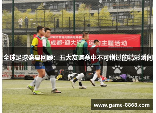 全球足球盛宴回顾：五大友谊赛中不可错过的精彩瞬间