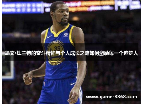 凯文·杜兰特的奋斗精神与个人成长之路如何激励每一个追梦人