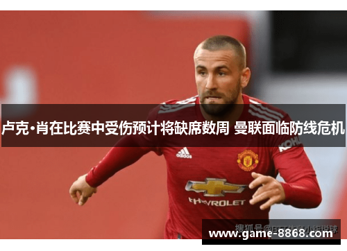 卢克·肖在比赛中受伤预计将缺席数周 曼联面临防线危机
