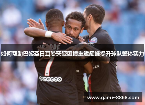 如何帮助巴黎圣日耳曼突破困境重返巅峰提升球队整体实力
