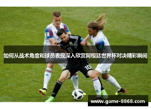 如何从战术角度和球员表现深入欣赏阿根廷世界杯对决精彩瞬间