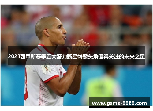 2023西甲新赛季五大潜力新星崭露头角值得关注的未来之星