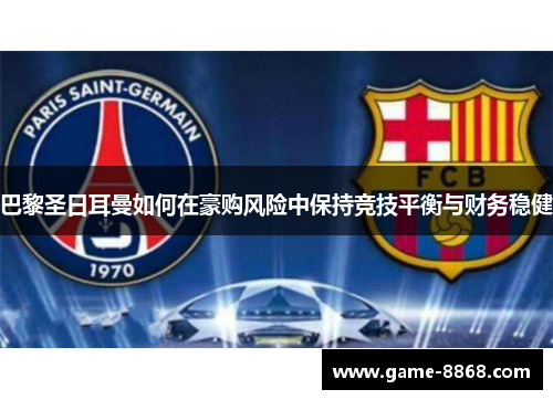 巴黎圣日耳曼如何在豪购风险中保持竞技平衡与财务稳健