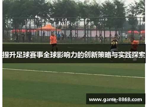 提升足球赛事全球影响力的创新策略与实践探索