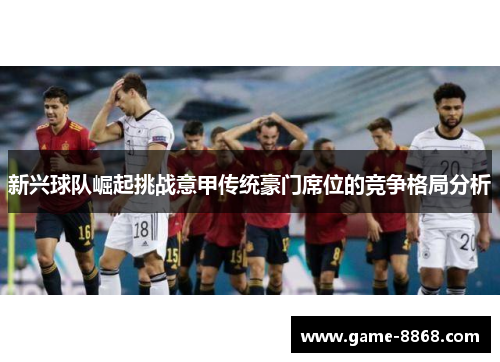 新兴球队崛起挑战意甲传统豪门席位的竞争格局分析