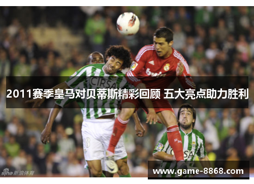 2011赛季皇马对贝蒂斯精彩回顾 五大亮点助力胜利
